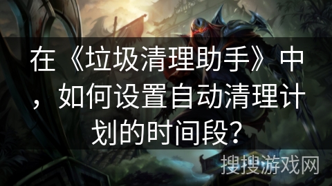 在《垃圾清理助手》中,如何设置自动清理计划的时间段? 在《垃圾清理助手》中,如何设置自动清理计划的时间段?