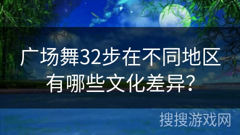 广场舞32步在不同地区有哪些文化差异？