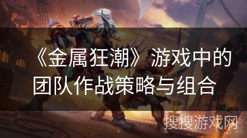 《金属狂潮》游戏中的团队作战策略与组合 《金属狂潮》游戏中的团队作战策略与组合