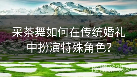 采茶舞如何在传统婚礼中扮演特殊角色？