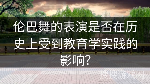 伦巴舞的表演是否在历史上受到教育学实践的影响？