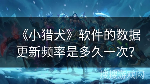 《小猎犬》软件的数据更新频率是多久一次? 《小猎犬》软件的数据更新频率是多久一次?