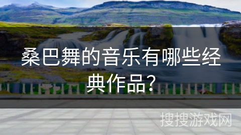 桑巴舞的音乐有哪些经典作品？