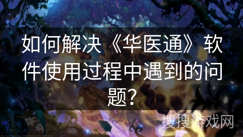 如何解决《华医通》软件使用过程中遇到的问题? 如何解决《华医通》软件使用过程中遇到的问题?