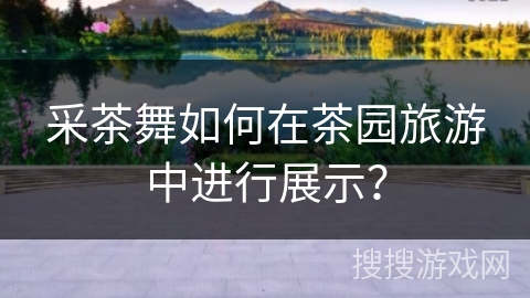 采茶舞如何在茶园旅游中进行展示？