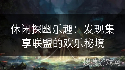 休闲探幽乐趣:发现集享联盟的欢乐秘境 休闲探幽乐趣:发现集享联盟的欢乐秘境