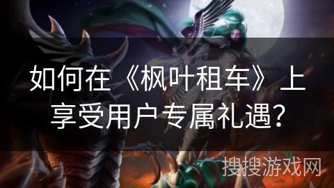 如何在《枫叶租车》上享受用户专属礼遇? 如何在《枫叶租车》上享受用户专属礼遇?