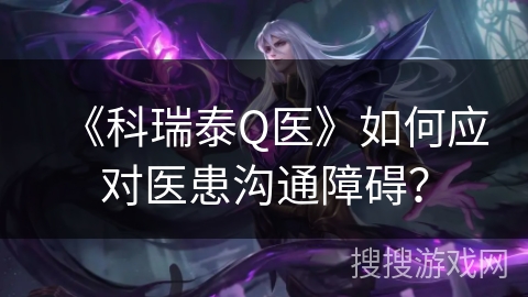 《科瑞泰Q医》如何应对医患沟通障碍? 《科瑞泰Q医》如何应对医患沟通障碍?