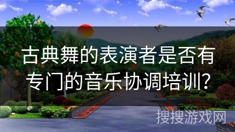 古典舞的表演者是否有专门的音乐协调培训？