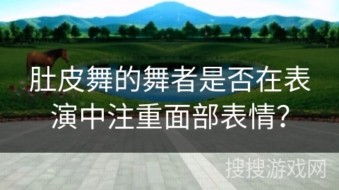 肚皮舞的舞者是否在表演中注重面部表情？