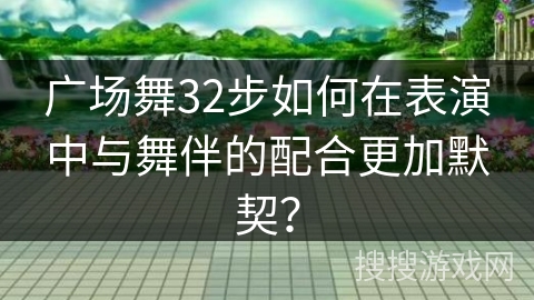 广场舞32步如何在表演中与舞伴的配合更加默契？