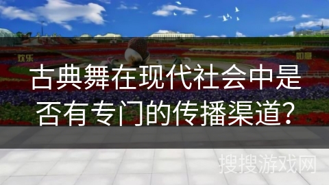 古典舞在现代社会中是否有专门的传播渠道？