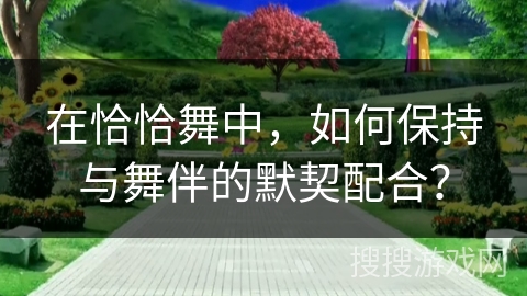 在恰恰舞中，如何保持与舞伴的默契配合？