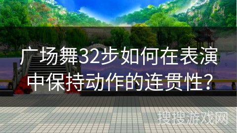 广场舞32步如何在表演中保持动作的连贯性？