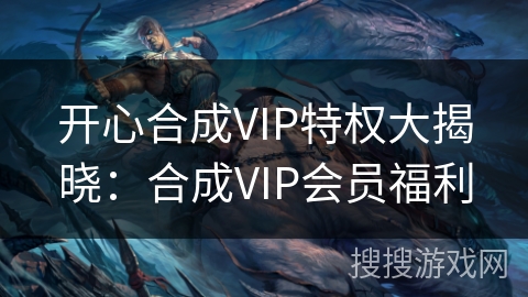 开心合成VIP特权大揭晓：合成VIP会员福利