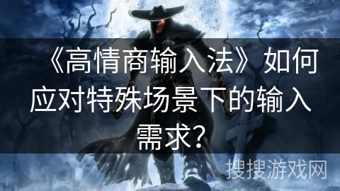 《高情商输入法》如何应对特殊场景下的输入需求? 《高情商输入法》如何应对特殊场景下的输入需求?