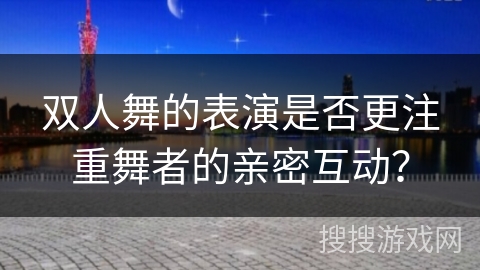 双人舞的表演是否更注重舞者的亲密互动？