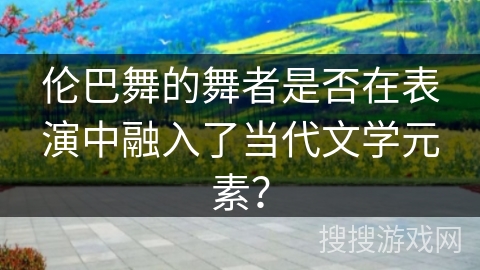伦巴舞的舞者是否在表演中融入了当代文学元素？