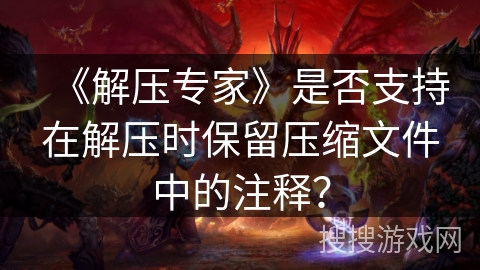 《解压专家》是否支持在解压时保留压缩文件中的注释？