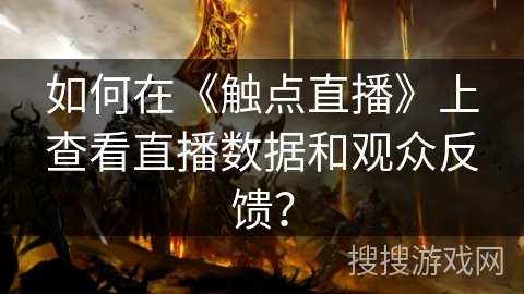 如何在《触点直播》上查看直播数据和观众反馈? 如何在《触点直播》上查看直播数据和观众反馈?
