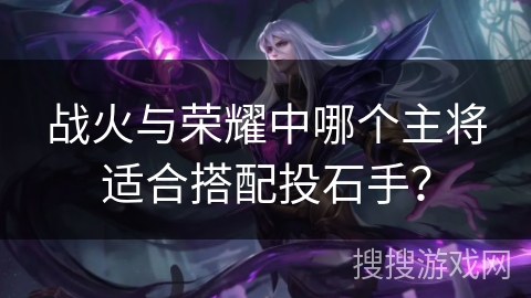 战火与荣耀中哪个主将适合搭配投石手? 战火与荣耀中哪个主将适合搭配投石手?