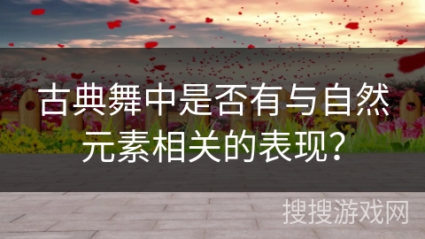 古典舞中是否有与自然元素相关的表现？