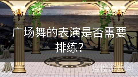 广场舞的表演是否需要排练？