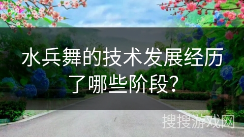 水兵舞的技术发展经历了哪些阶段？