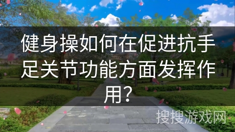 健身操如何在促进抗手足关节功能方面发挥作用？