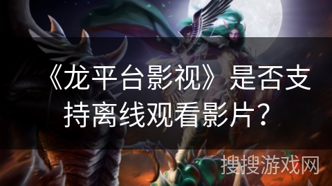 《龙平台影视》是否支持离线观看影片? 《龙平台影视》是否支持离线观看影片?