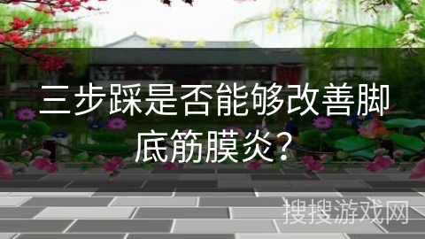 三步踩是否能够改善脚底筋膜炎？