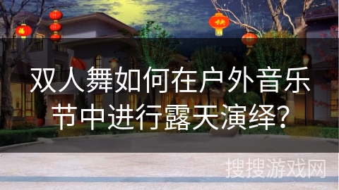 双人舞如何在户外音乐节中进行露天演绎？