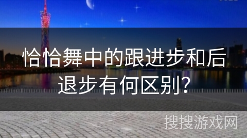 恰恰舞中的跟进步和后退步有何区别？