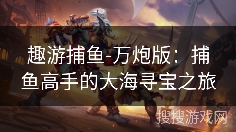 趣游捕鱼-万炮版:捕鱼高手的大海寻宝之旅 趣游捕鱼-万炮版:捕鱼高手的大海寻宝之旅