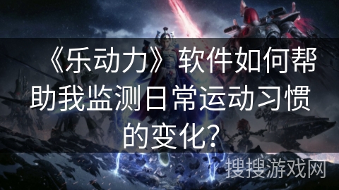 《乐动力》软件如何帮助我监测日常运动习惯的变化？