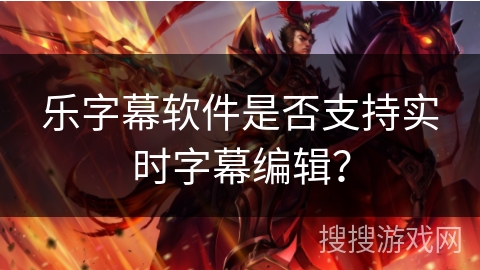 乐字幕软件是否支持实时字幕编辑? 乐字幕软件是否支持实时字幕编辑?