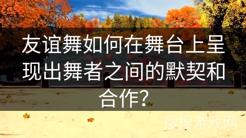 友谊舞如何在舞台上呈现出舞者之间的默契和合作？