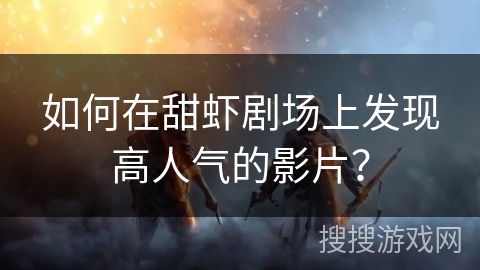 如何在甜虾剧场上发现高人气的影片? 如何在甜虾剧场上发现高人气的影片?