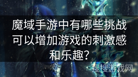 魔域手游中有哪些挑战可以增加游戏的刺激感和乐趣? 魔域手游中有哪些挑战可以增加游戏的刺激感和乐趣?