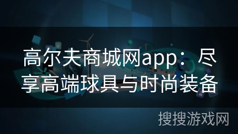 高尔夫商城网app:尽享高端球具与时尚装备 高尔夫商城网app:尽享高端球具与时尚装备