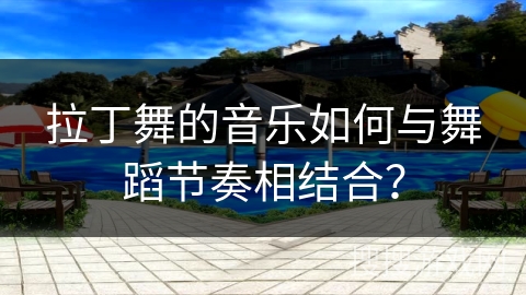 拉丁舞的音乐如何与舞蹈节奏相结合？