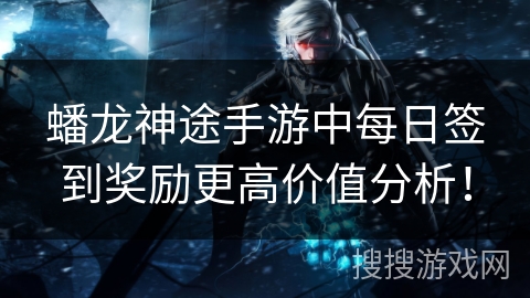 蟠龙神途手游中每日签到奖励更高价值分析! 蟠龙神途手游中每日签到奖励更高价值分析!