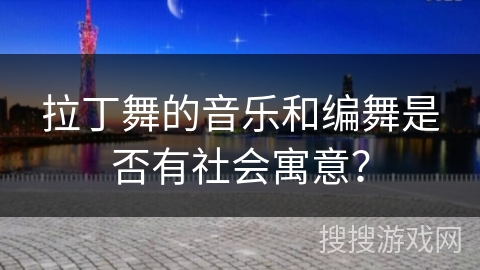 拉丁舞的音乐和编舞是否有社会寓意？