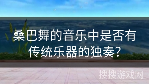桑巴舞的音乐中是否有传统乐器的独奏？