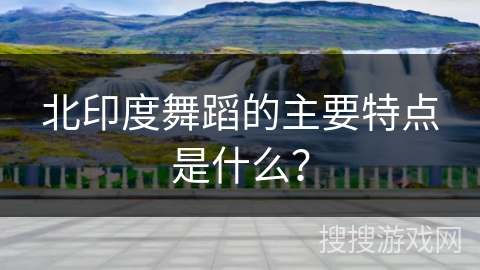 北印度舞蹈的主要特点是什么？