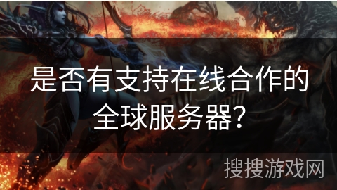 是否有支持在线合作的全球服务器? 是否有支持在线合作的全球服务器?