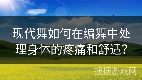 现代舞如何在编舞中处理身体的疼痛和舒适？