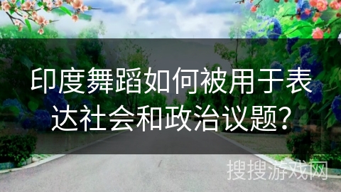 印度舞蹈如何被用于表达社会和政治议题？