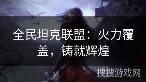 全民坦克联盟:火力覆盖,铸就辉煌 全民坦克联盟:火力覆盖,铸就辉煌