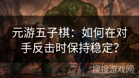 元游五子棋:如何在对手反击时保持稳定? 元游五子棋:如何在对手反击时保持稳定?